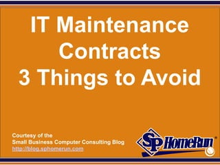 SPHomeRun.com


     IT Maintenance
        Contracts
    3 Things to Avoid

  Courtesy of the
  Small Business Computer Consulting Blog
  http://blog.sphomerun.com
 