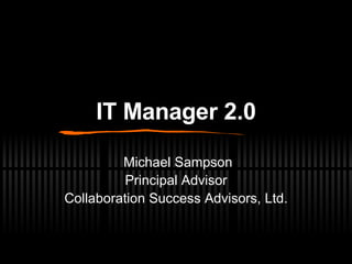 IT Manager 2.0 Michael Sampson Principal Advisor Collaboration Success Advisors, Ltd. 