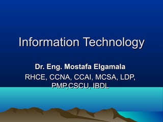 Information TechnologyInformation Technology
Dr. Eng. Mostafa ElgamalaDr. Eng. Mostafa Elgamala
RHCE, CCNA, CCAI, MCSA, LDP,RHCE, CCNA, CCAI, MCSA, LDP,
PMP,CSCU, IBDLPMP,CSCU, IBDL
 