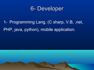 6- Developer6- Developer
1- Programming Lang. (C sharp, V.B, .net,
PHP, java, python), mobile application.
 