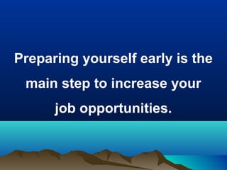 Preparing yourself early is the
main step to increase your
job opportunities.
 