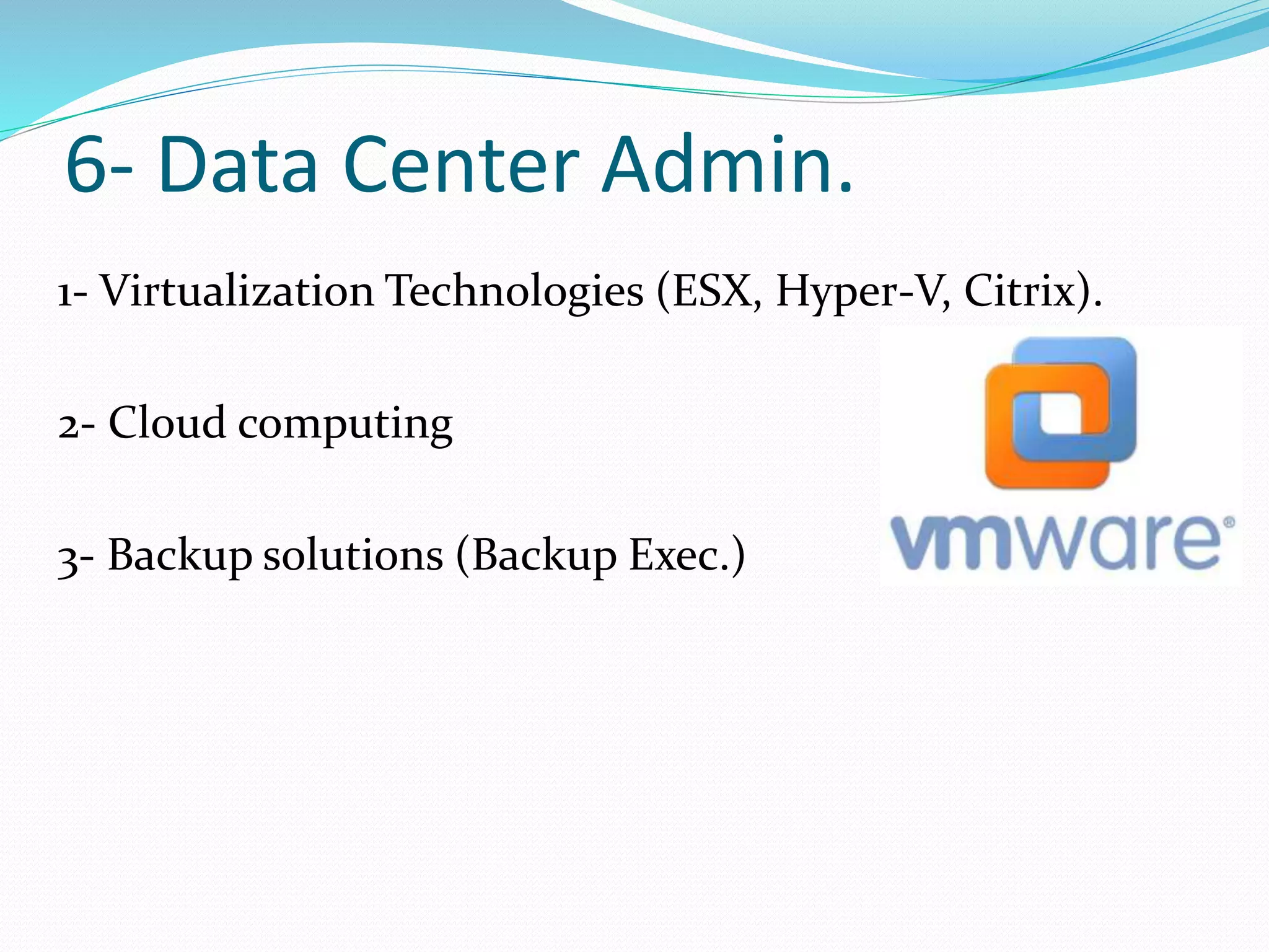 6- Data Center Admin.
1- Virtualization Technologies (ESX, Hyper-V, Citrix).
2- Cloud computing
3- Backup solutions (Backup Exec.)
 