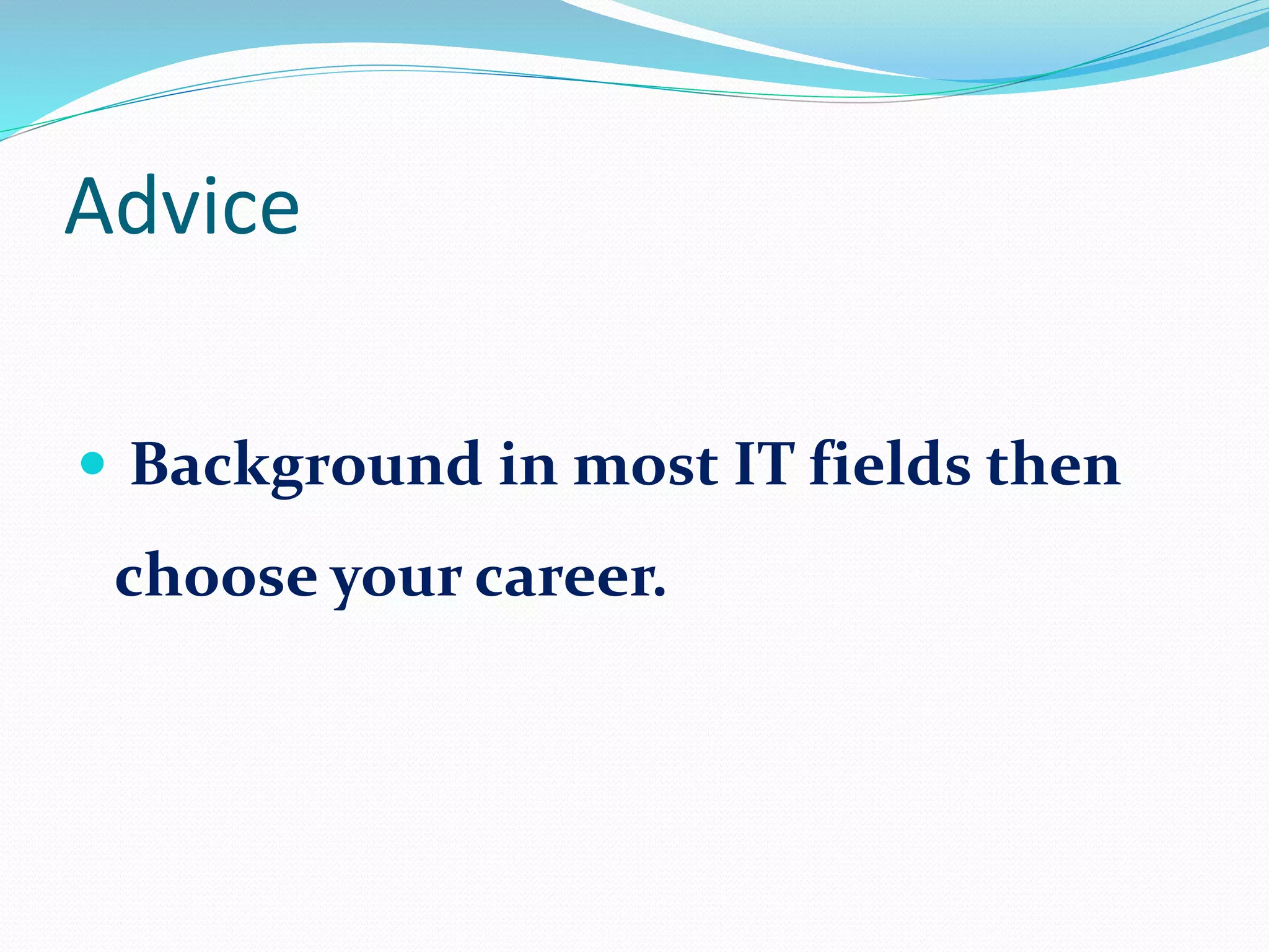 Advice
 Background in most IT fields then
choose your career.
 
