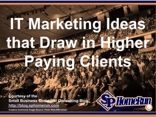 SPHomeRun.com



  IT Marketing Ideas
 that Draw in Higher
    Paying Clients
  Courtesy of the
  Small Business Computer Consulting Blog
  http://blog.sphomerun.com
  Creative Commons Image Source: Flickr BUILDWindows
 