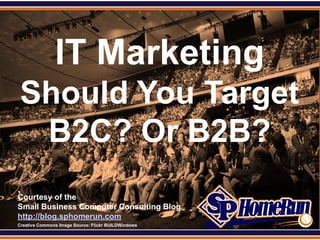 SPHomeRun.com




                 IT Marketing
  Should You Target
   B2C? Or B2B?
  Courtesy of the
  Small Business Computer Consulting Blog
  http://blog.sphomerun.com
  Creative Commons Image Source: Flickr BUILDWindows
 