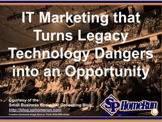 SPHomeRun.com

    IT Marketing that
      Turns Legacy
 Technology Dangers
  into an Opportunity
  Courtesy of the
  Small Business Computer Consulting Blog
  http://blog.sphomerun.com
  Creative Commons Image Source: Flickr BUILDWindows
 