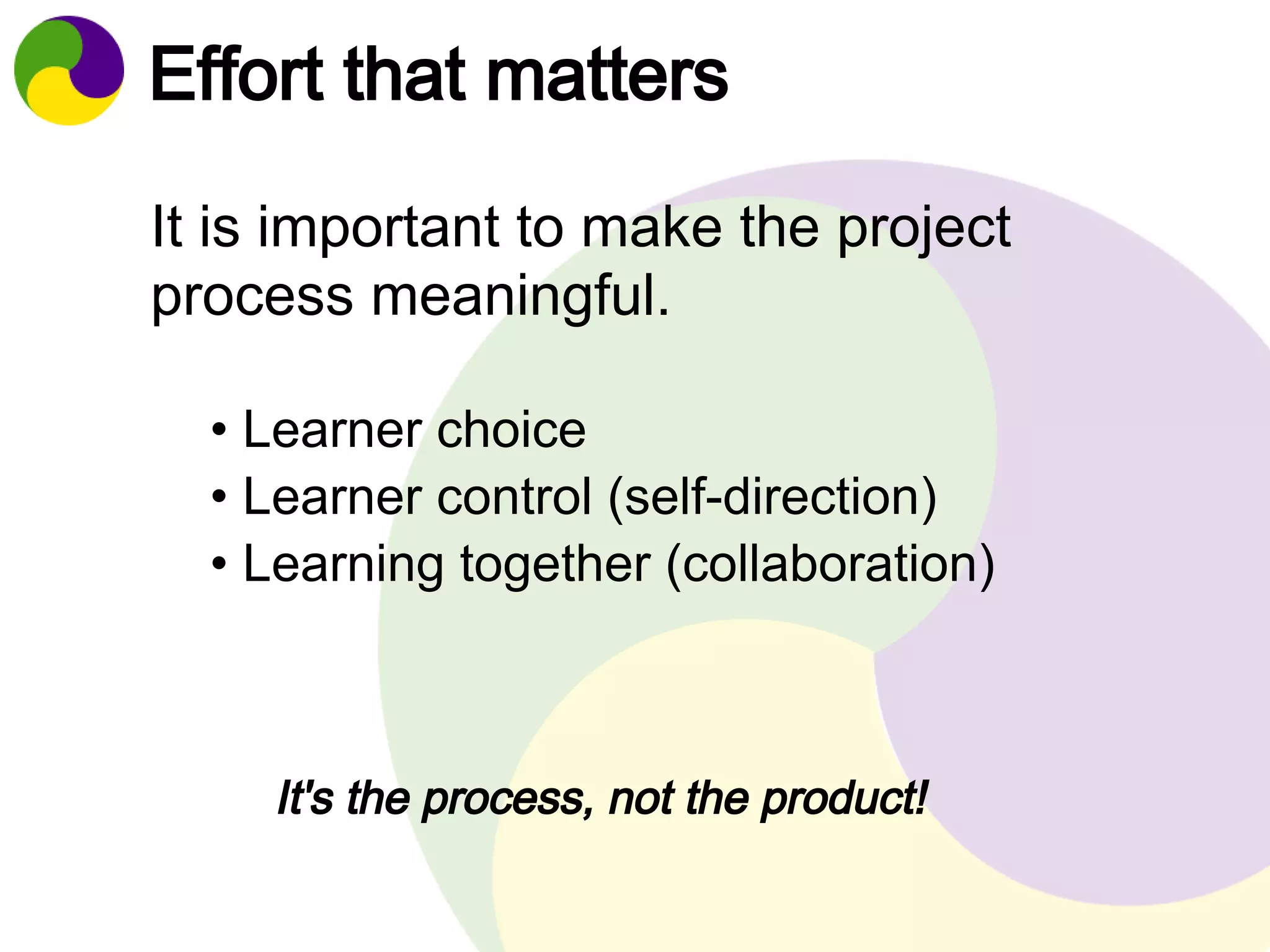 Effort that matters 
It is important to make the project 
process meaningful. 
• Learner choice 
• Learner control (self-direction) 
• Learning together (collaboration) 
It's the process, not the product! 
 