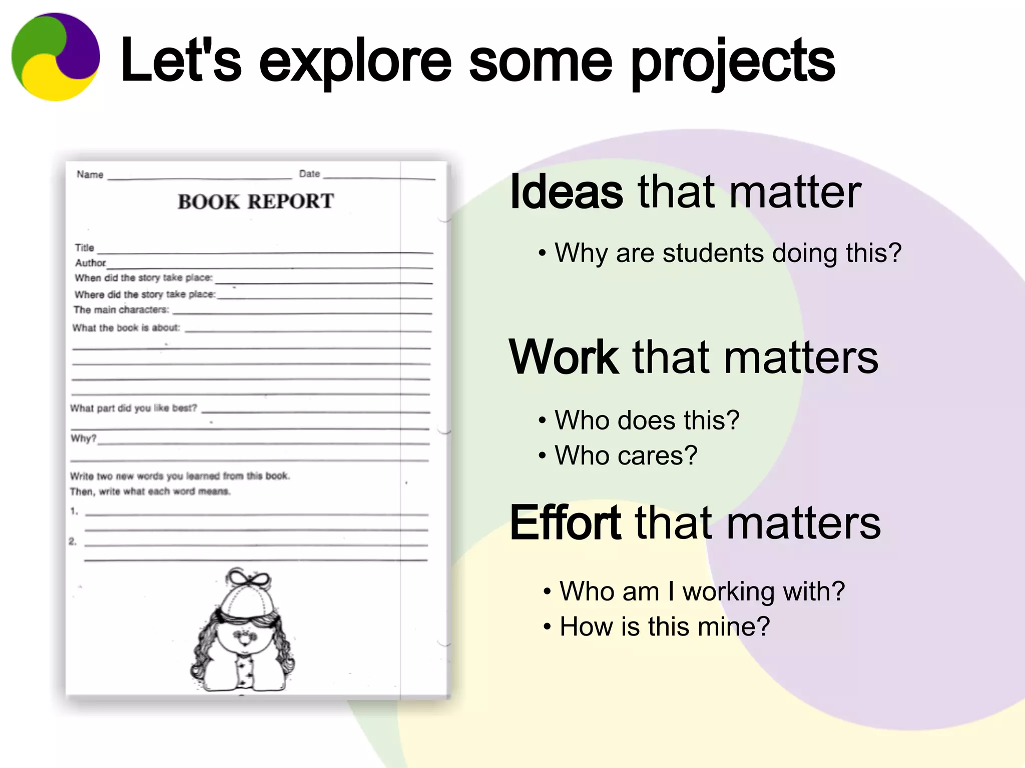 Let's explore some projects 
Ideas that matter 
• Why are students doing this? 
Work that matters 
• Who does this? 
• Who cares? 
Effort that matters 
• Who am I working with? 
• How is this mine? 
 