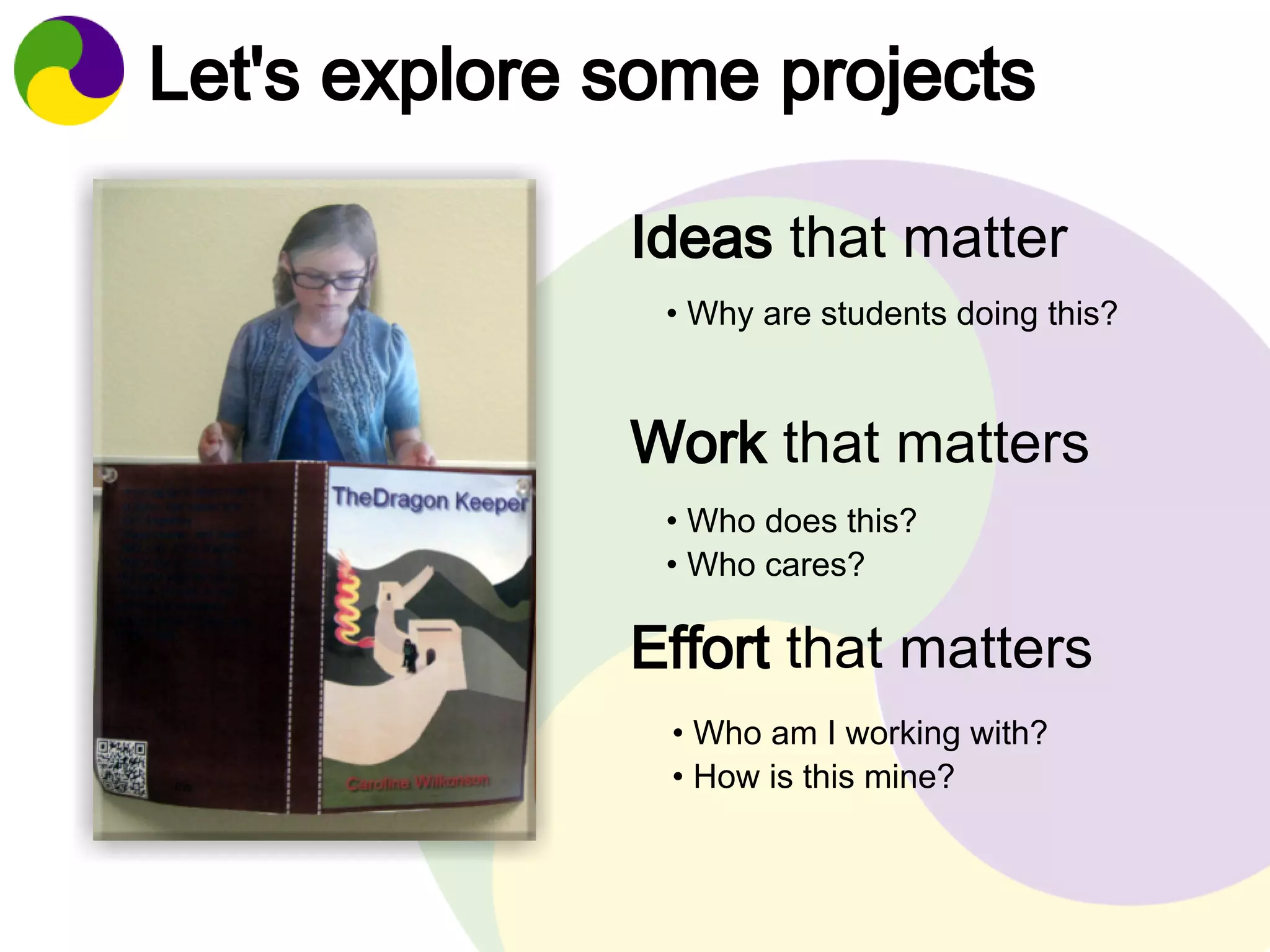 Let's explore some projects 
Ideas that matter 
• Why are students doing this? 
Work that matters 
• Who does this? 
• Who cares? 
Effort that matters 
• Who am I working with? 
• How is this mine? 
 