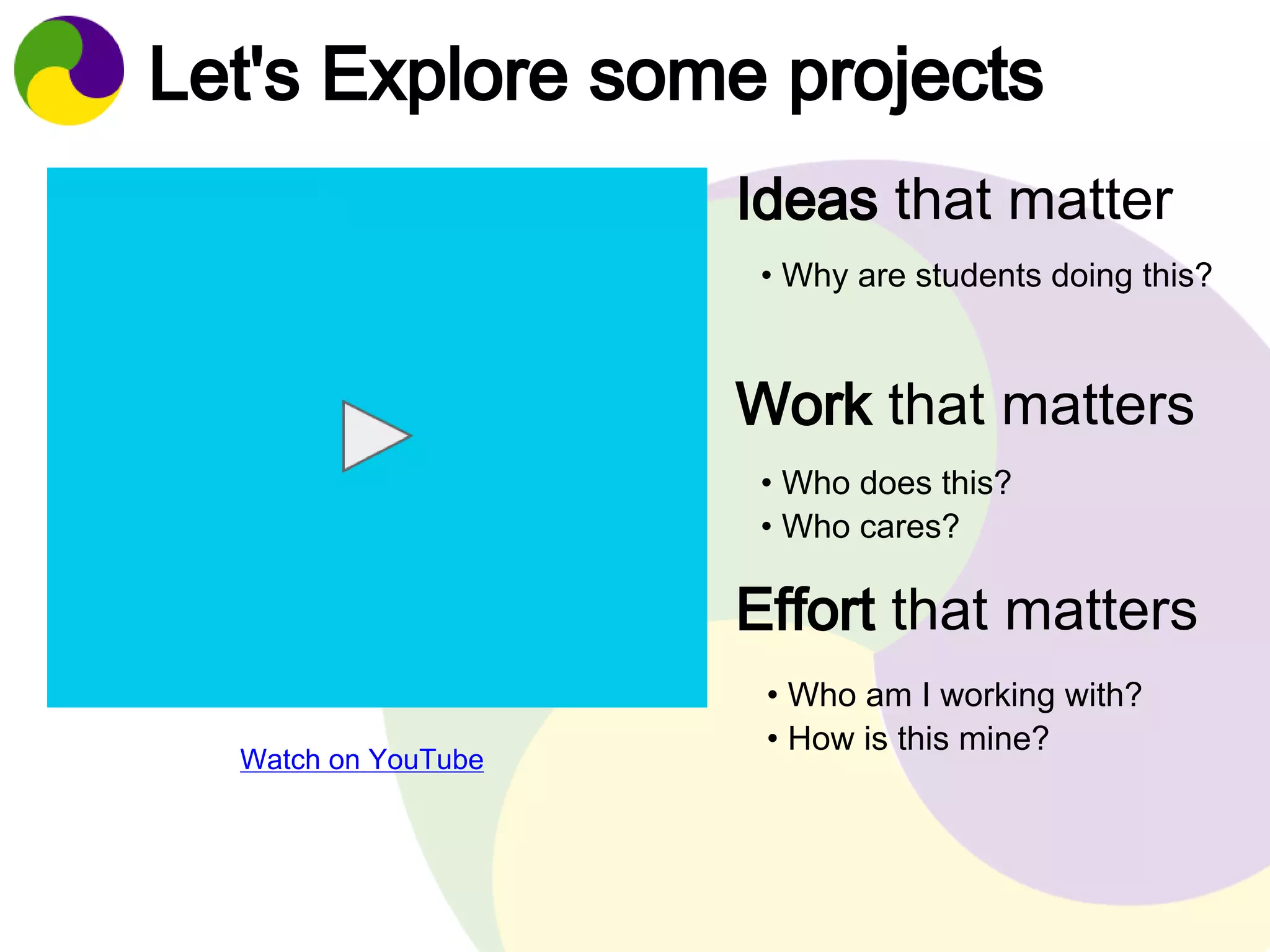 Let's Explore some projects 
Ideas that matter 
• Why are students doing this? 
Work that matters 
• Who does this? 
• Who cares? 
Effort that matters 
• Who am I working with? 
• How is this mine? Watch on YouTube 
 