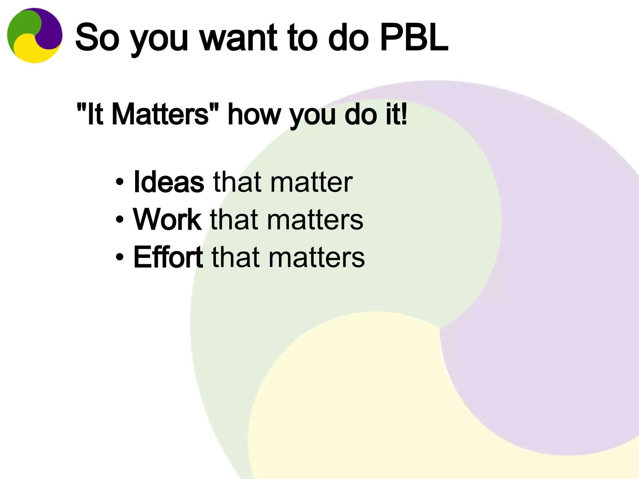 So you want to do PBL 
"It Matters" how you do it! 
• Ideas that matter 
• Work that matters 
• Effort that matters 
