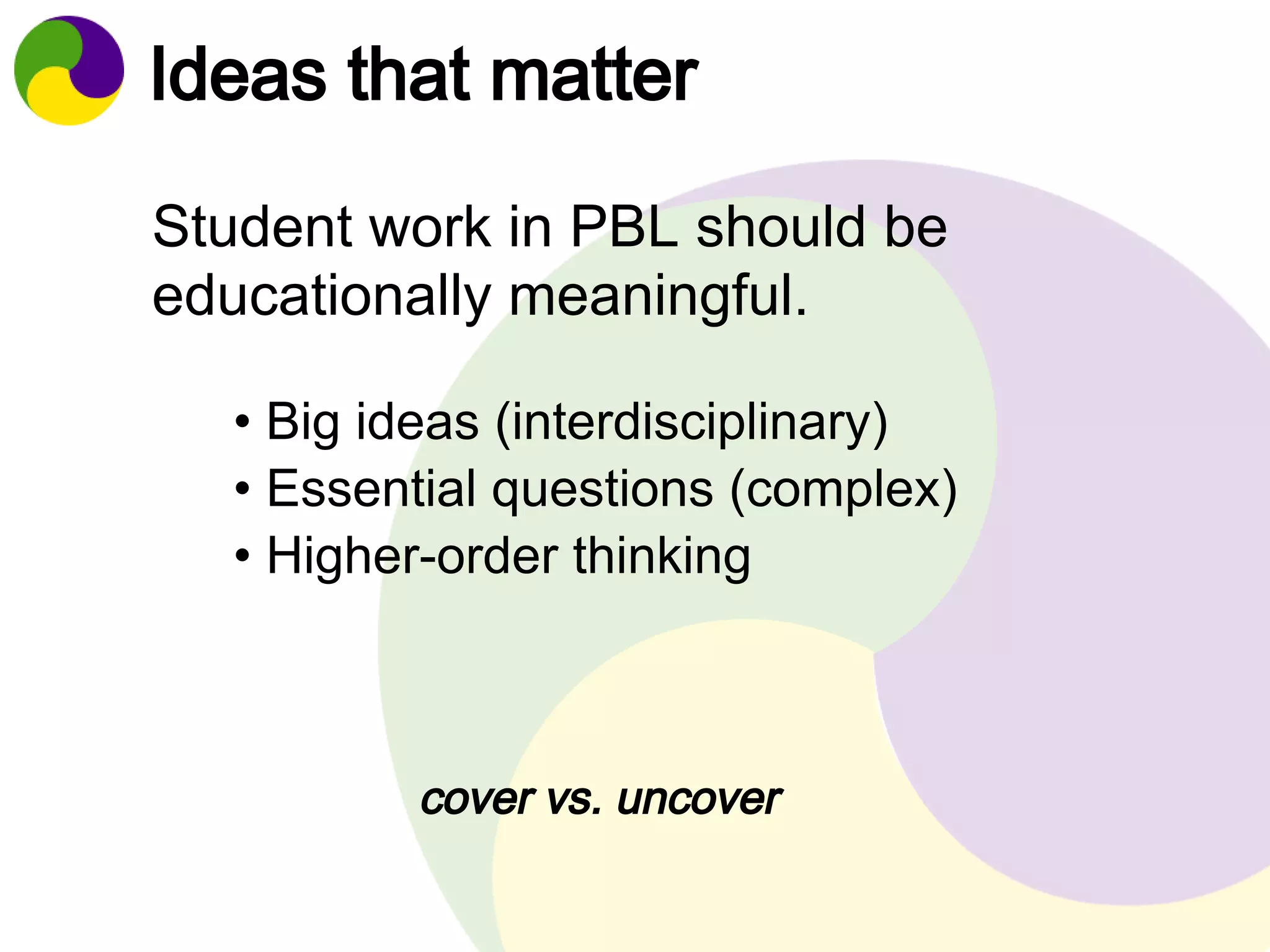 Ideas that matter 
Student work in PBL should be 
educationally meaningful. 
• Big ideas (interdisciplinary) 
• Essential questions (complex) 
• Higher-order thinking 
cover vs. uncover 
 