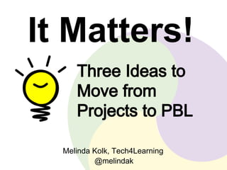 It Matters! 
Three Ideas to 
Move from 
Projects to PBL 
Melinda Kolk, Tech4Learning 
@melindak 
 