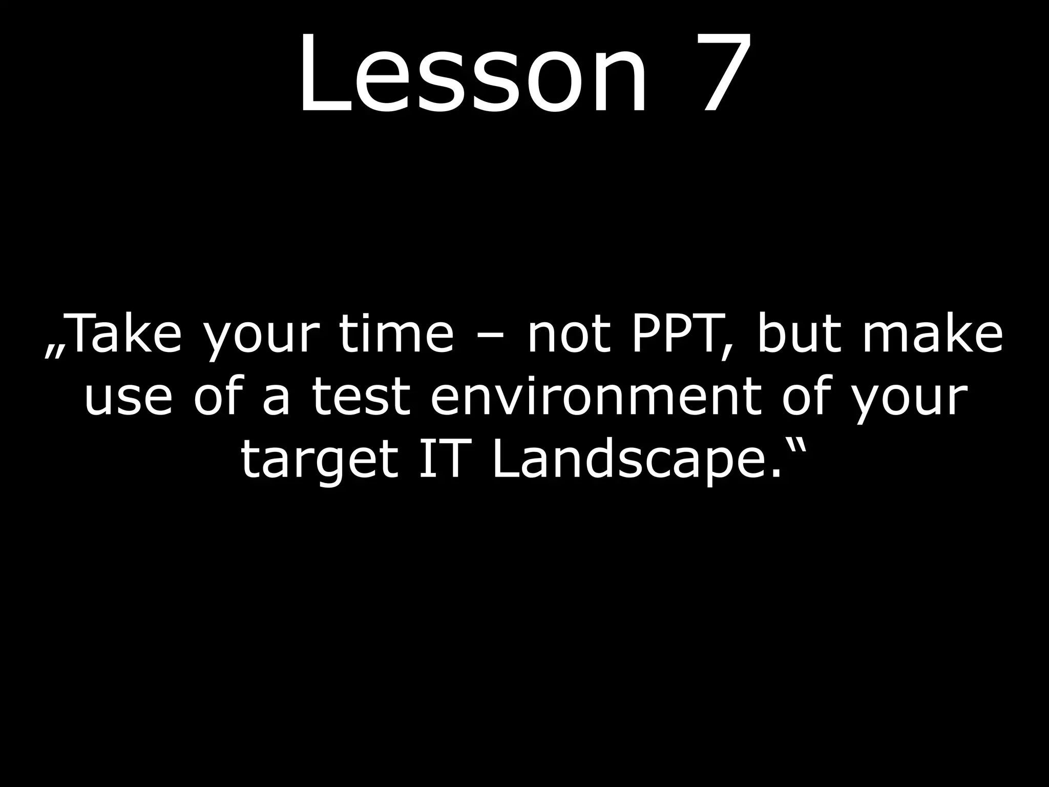 „Take your time – not PPT, but make
use of a test environment of your
target IT Landscape.“
Lesson 7
 