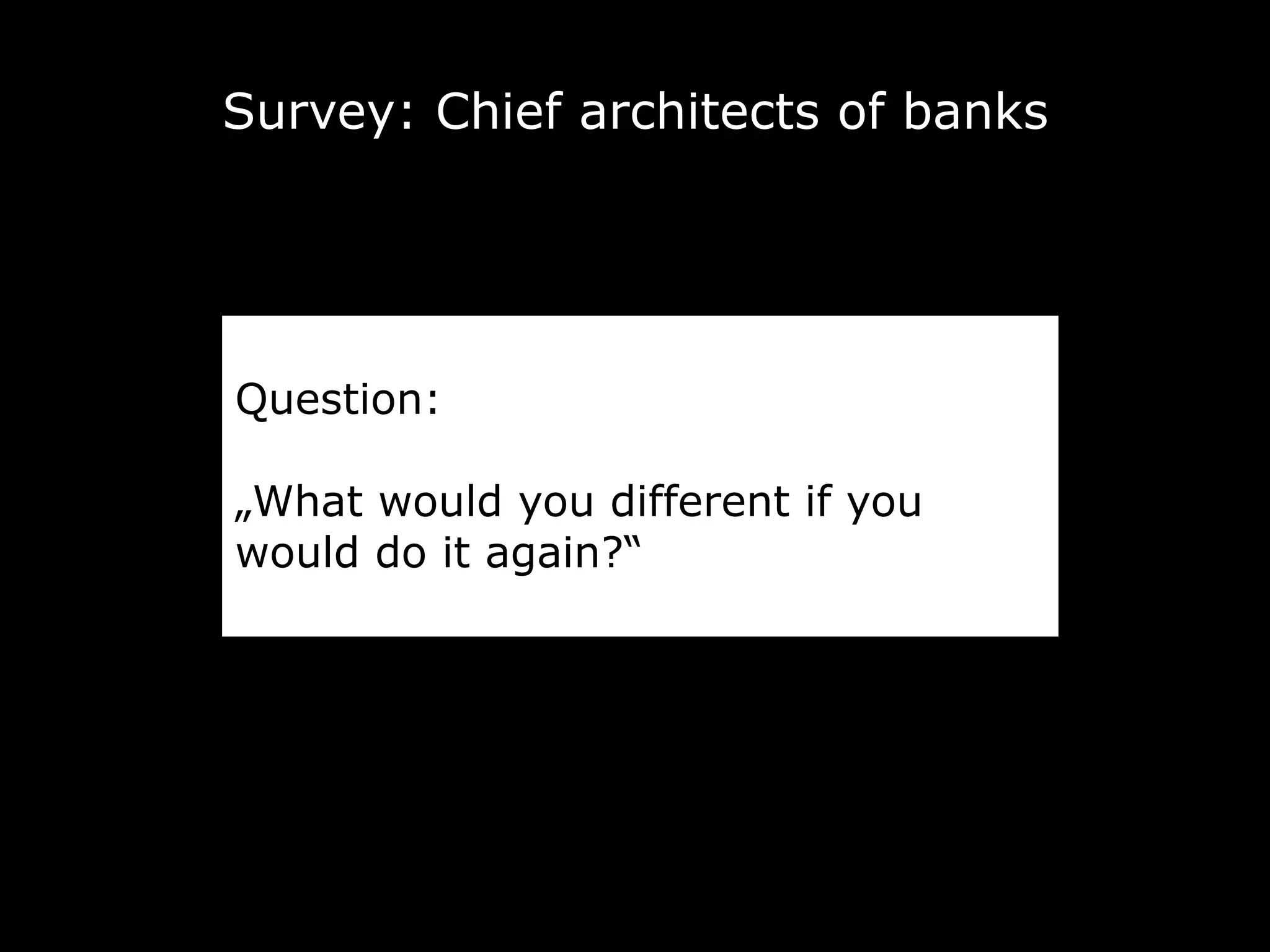 Survey: Chief architects of banks
Question:
„What would you different if you
would do it again?“
 