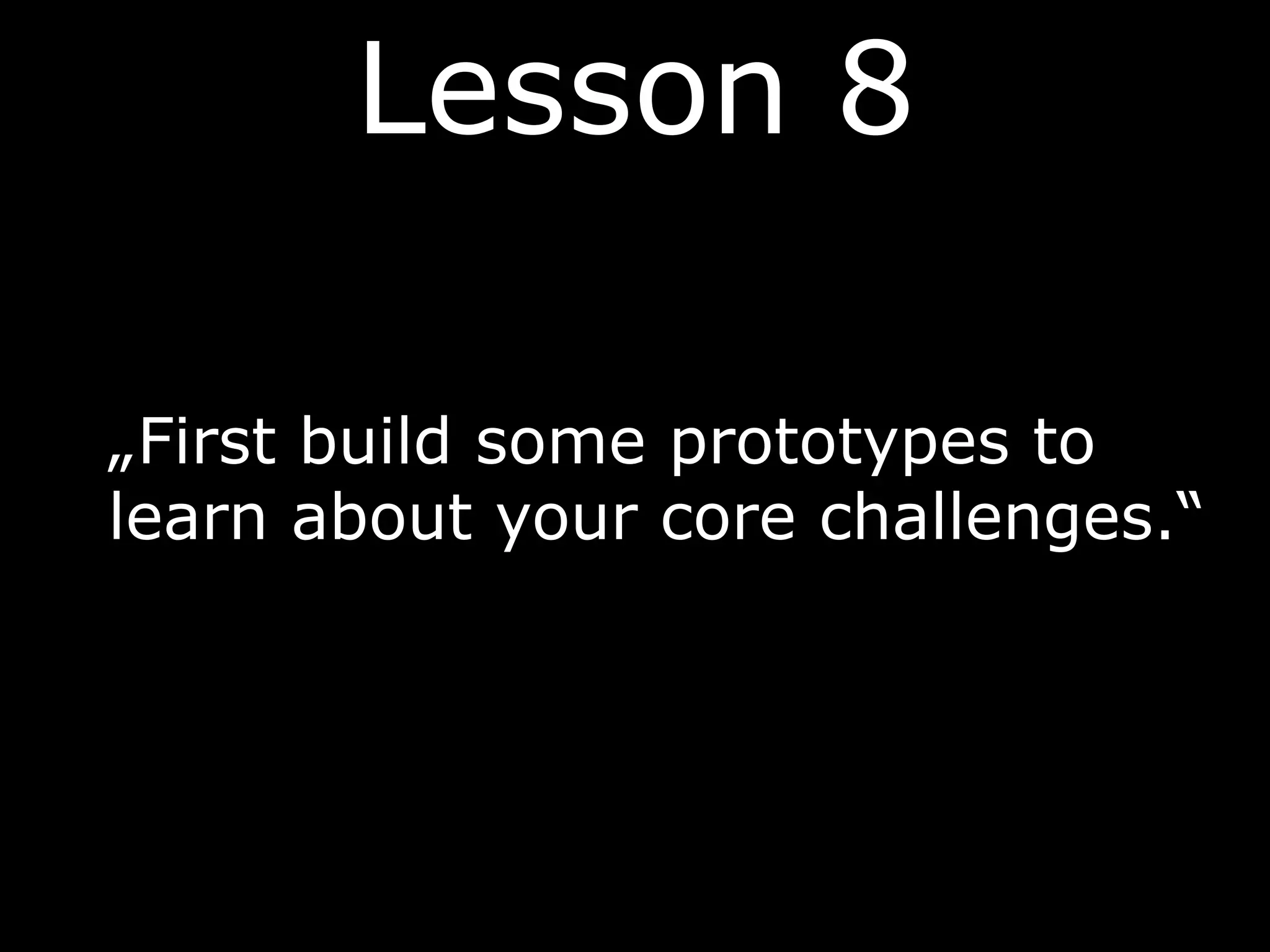 „First build some prototypes to
learn about your core challenges.“
Lesson 8
 
