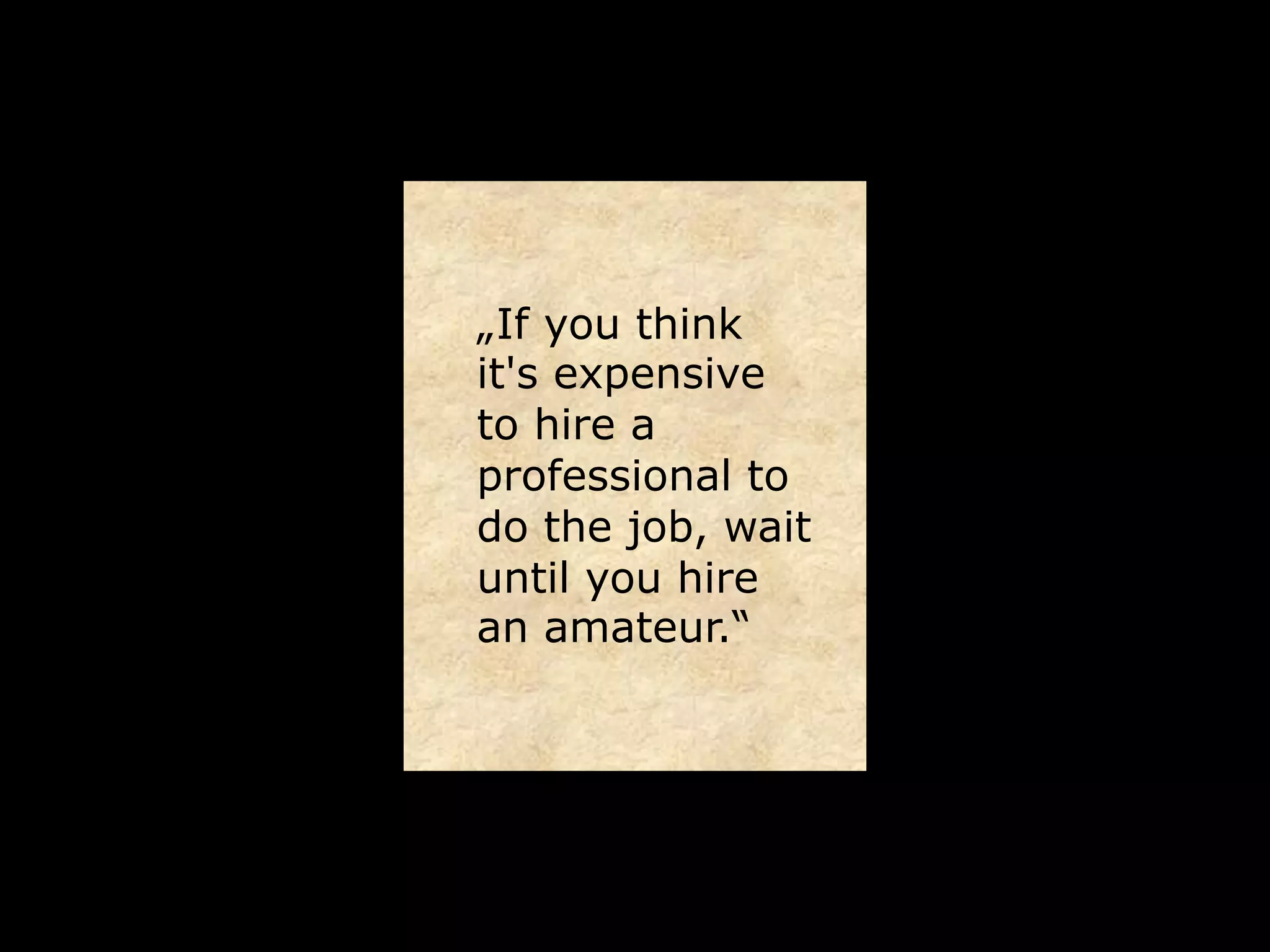 „If you think
it's expensive
to hire a
professional to
do the job, wait
until you hire
an amateur.“
 