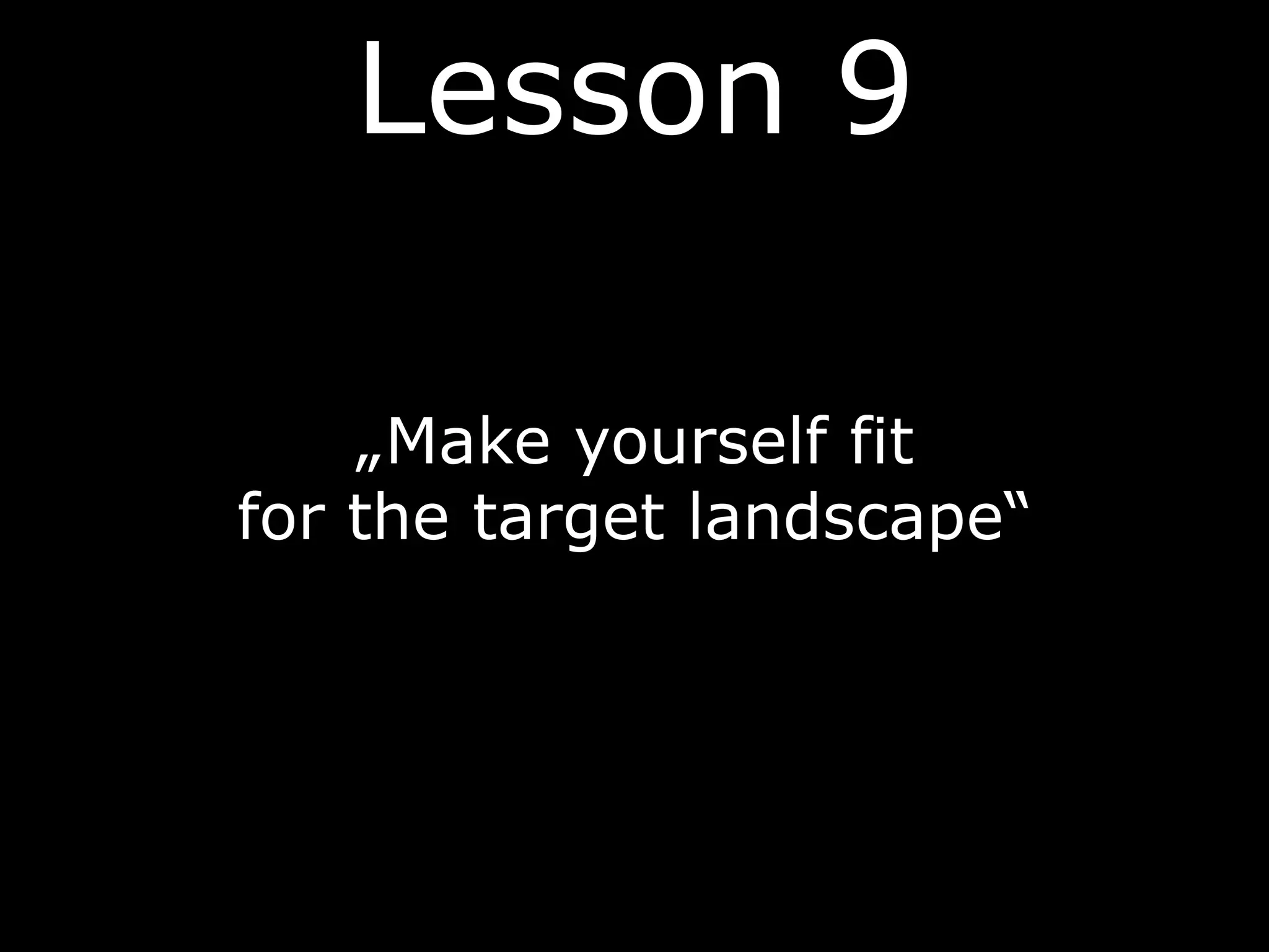 „Make yourself fit
for the target landscape“
Lesson 9
 