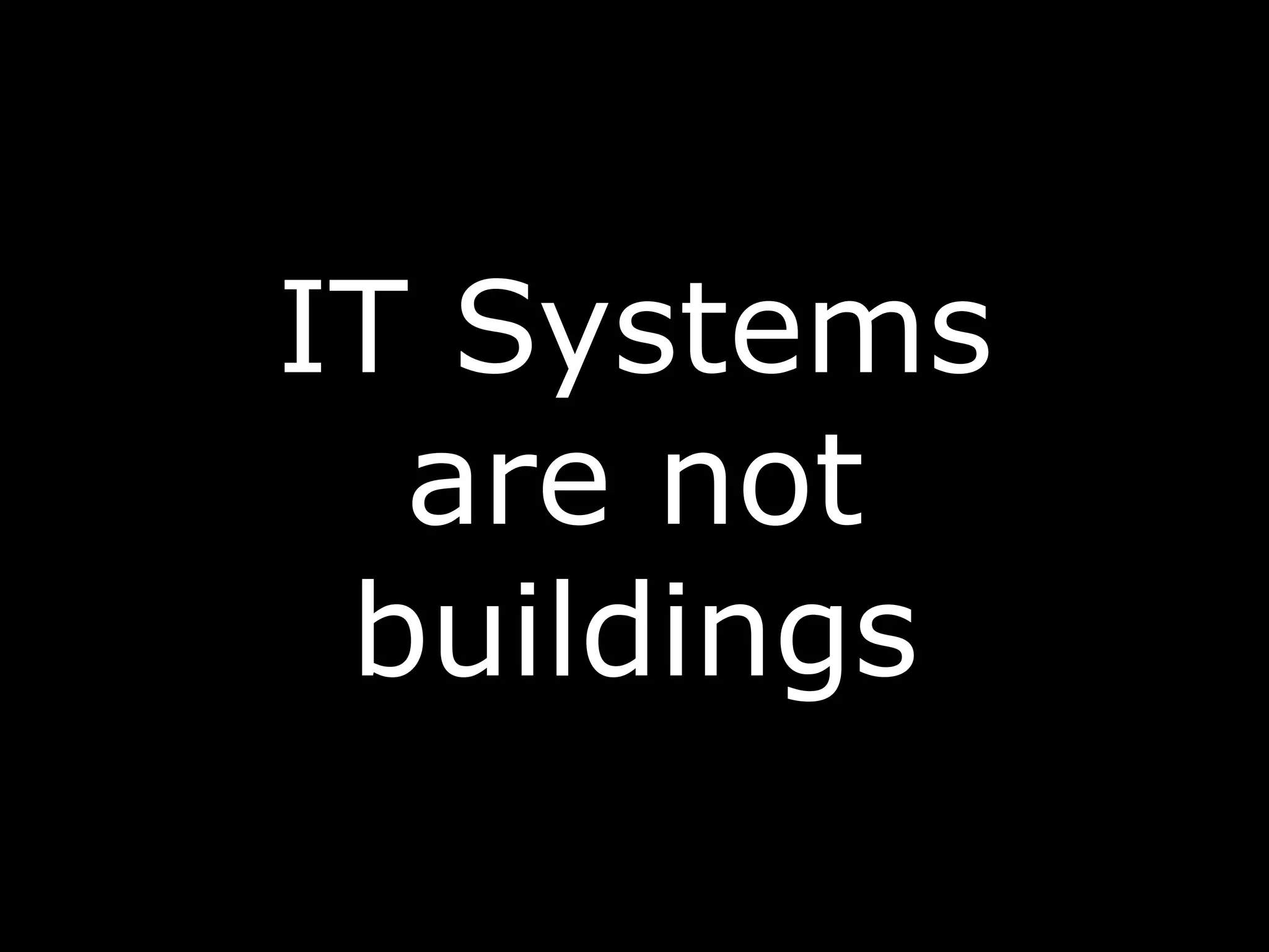 IT Systems
are not
buildings
 