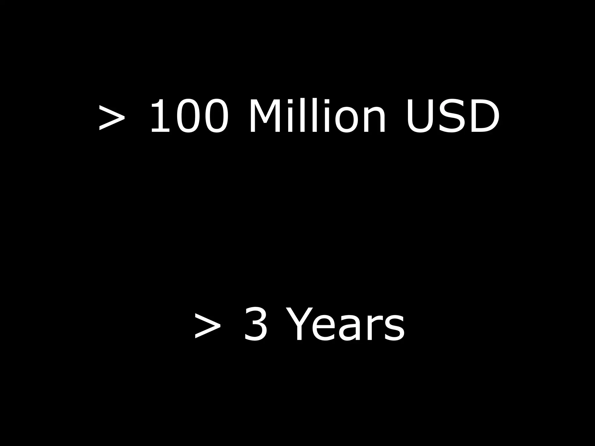 > 100 Million USD
> 3 Years
 