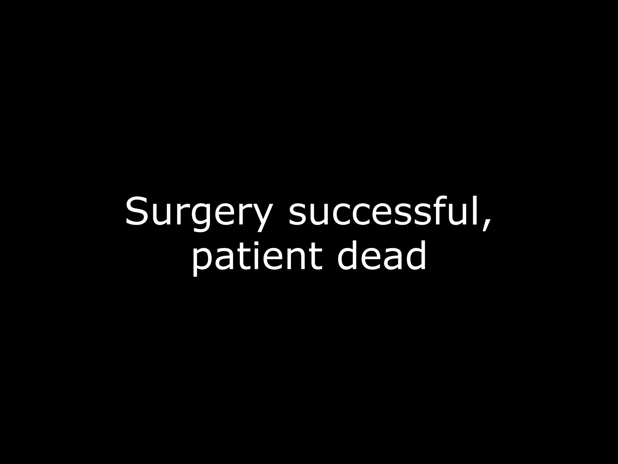 Surgery successful,
patient dead
 