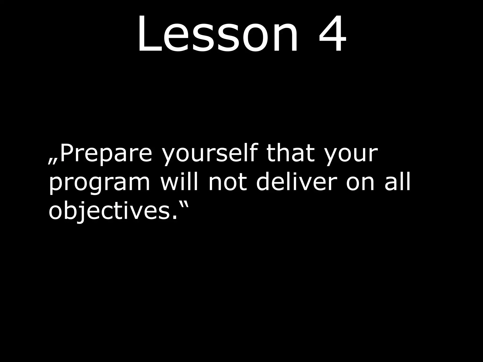 Lesson 4
„Prepare yourself that your
program will not deliver on all
objectives.“
 