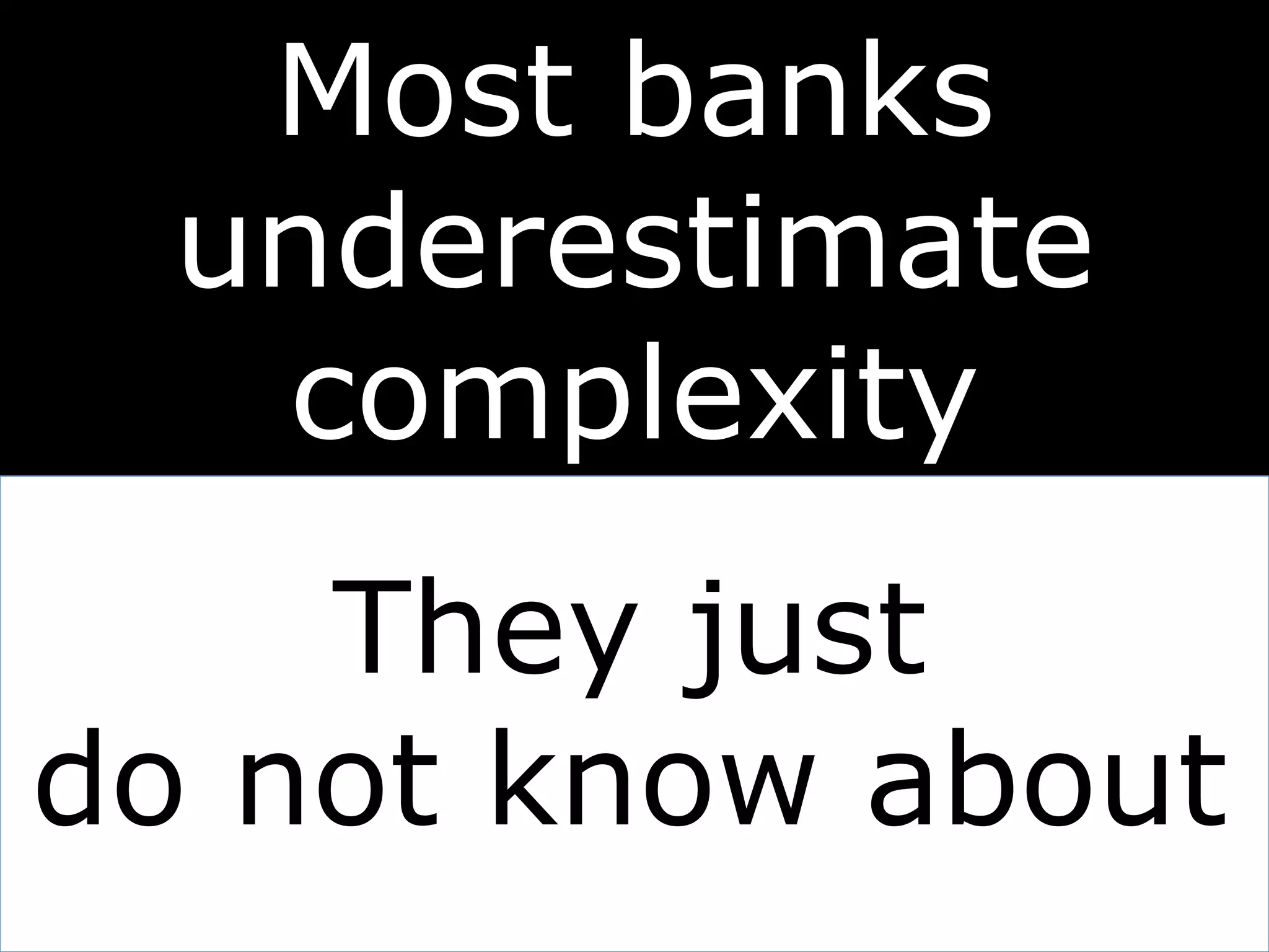 Most banks
underestimate
complexity
They just
do not know about
 