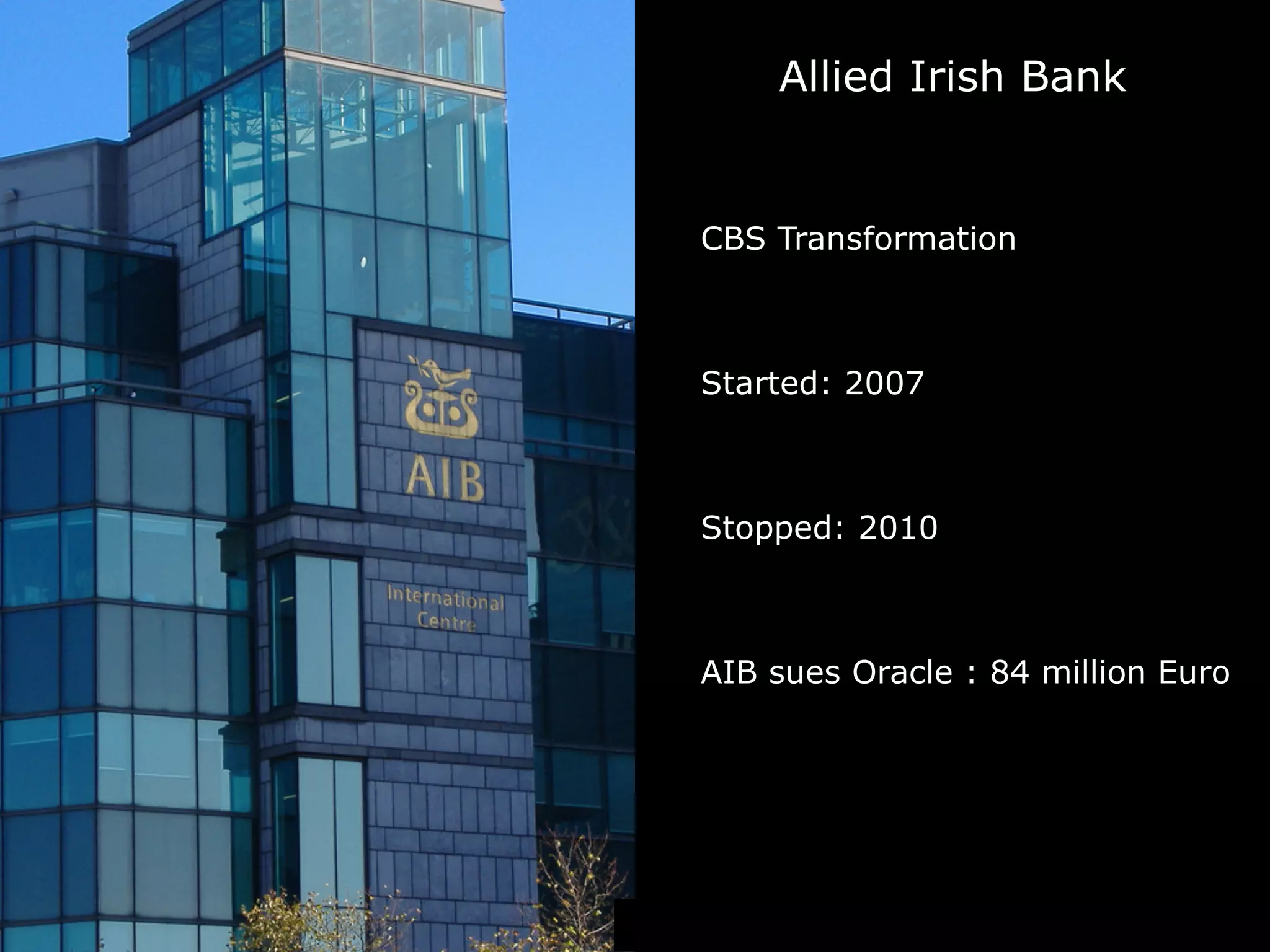 Allied Irish Bank
CBS Transformation
Started: 2007
Stopped: 2010
AIB sues Oracle : 84 million Euro
 
