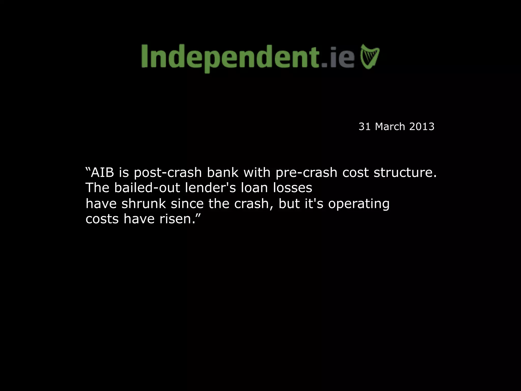 “AIB is post-crash bank with pre-crash cost structure.
The bailed-out lender's loan losses
have shrunk since the crash, but it's operating
costs have risen.”
31 March 2013
 