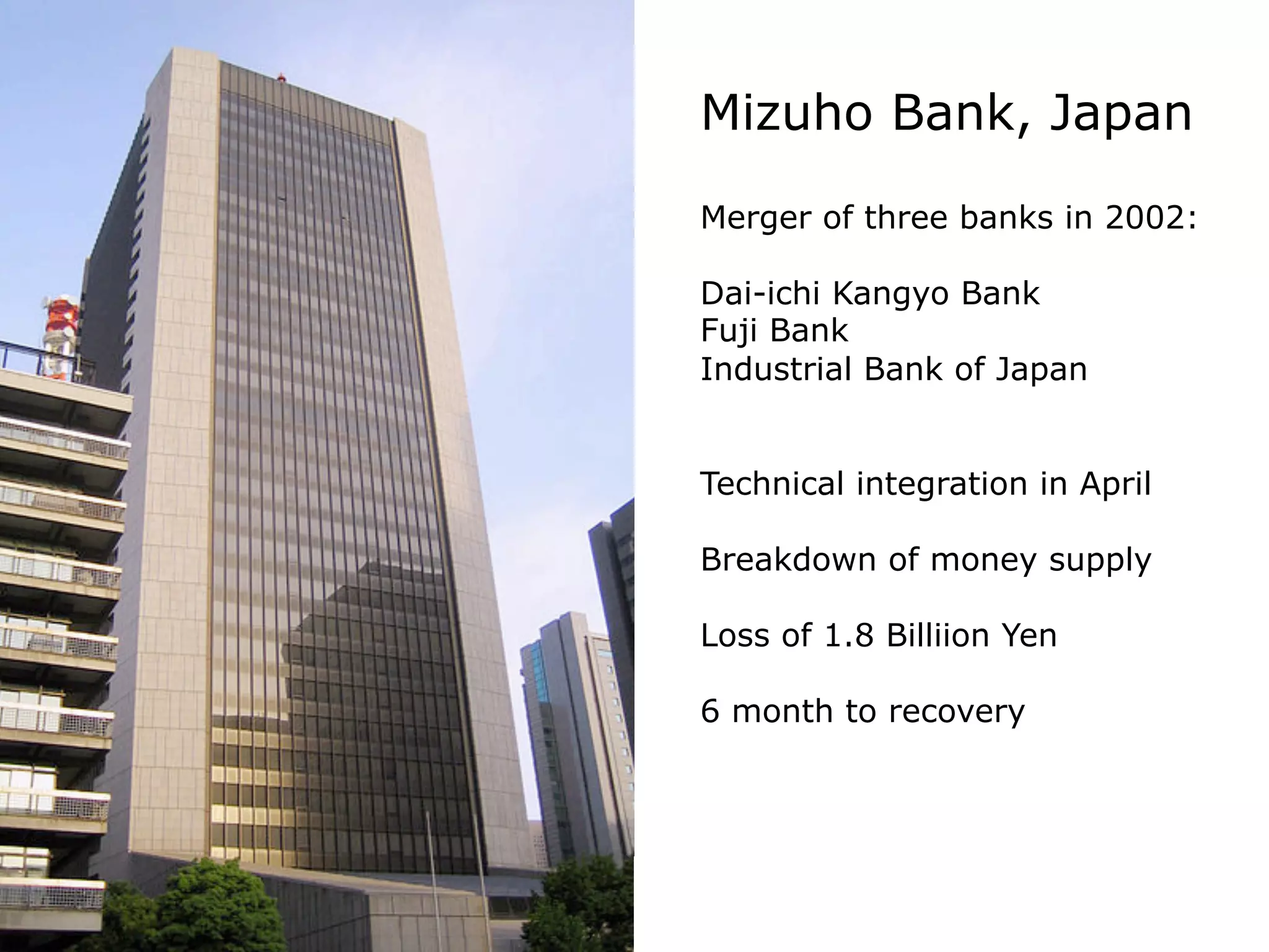 Merger of three banks in 2002:
Dai-ichi Kangyo Bank
Fuji Bank
Industrial Bank of Japan
Technical integration in April
Breakdown of money supply
Loss of 1.8 Billiion Yen
6 month to recovery
Mizuho Bank, Japan
 