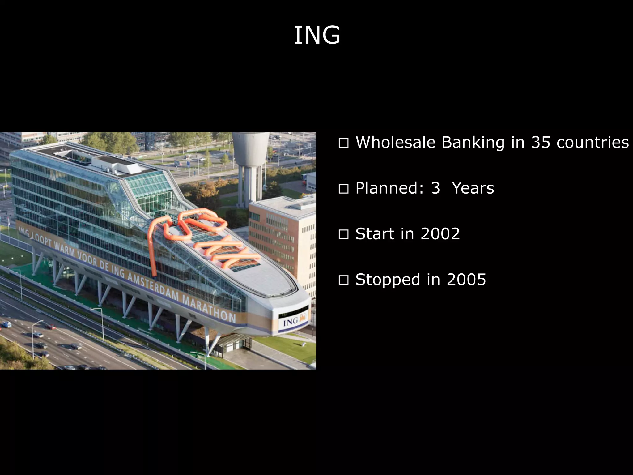 ING
¨  Wholesale Banking in 35 countries
¨  Planned: 3 Years
¨  Stopped in 2005
¨  Start in 2002
 
