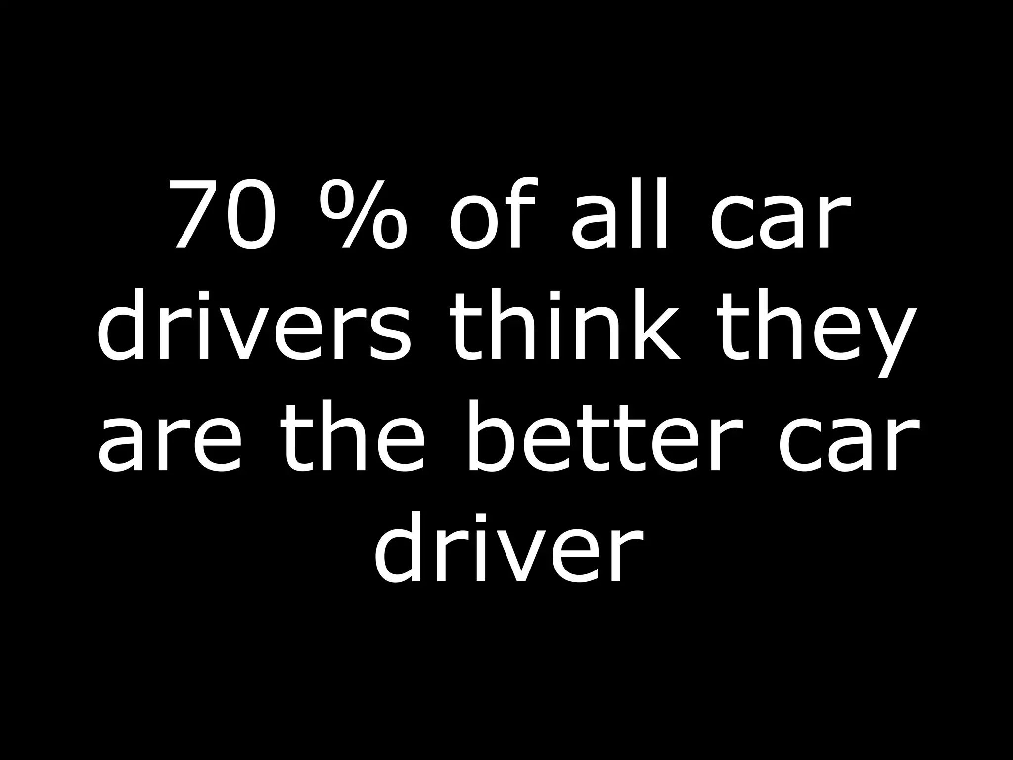 70 % of all car
drivers think they
are the better car
driver
 