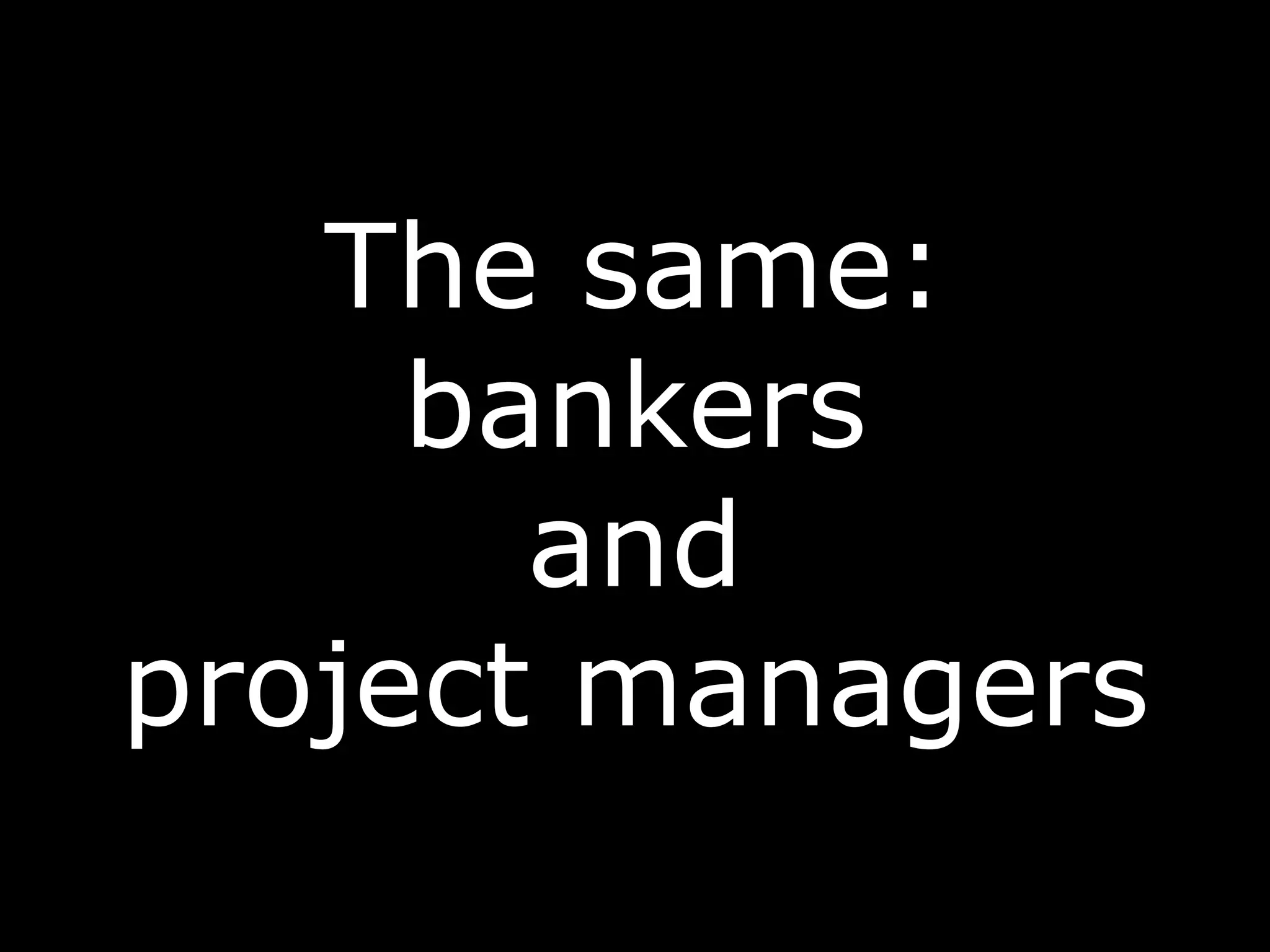 The same:
bankers
and
project managers
 