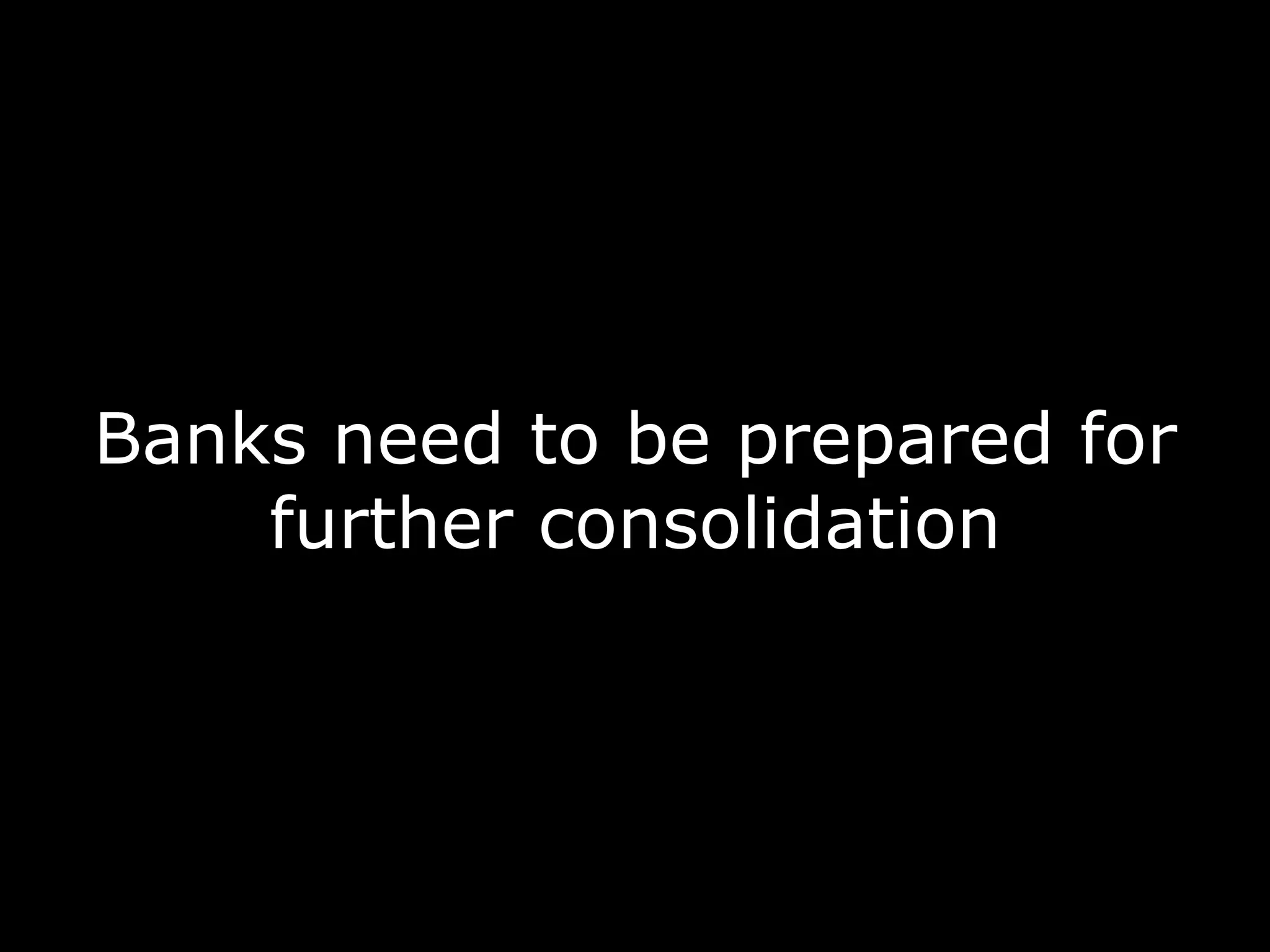 Banks need to be prepared for
further consolidation
 