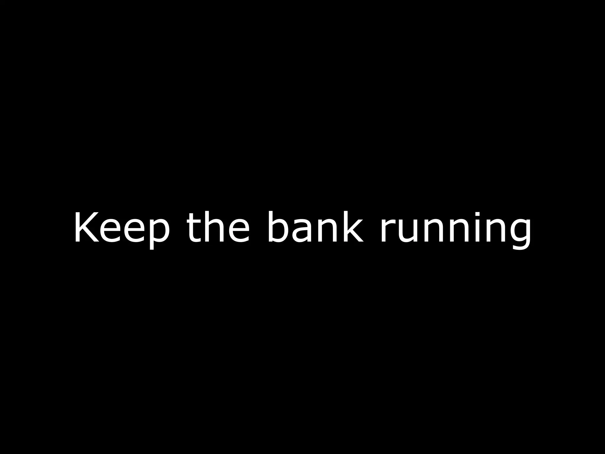 Keep the bank running
 