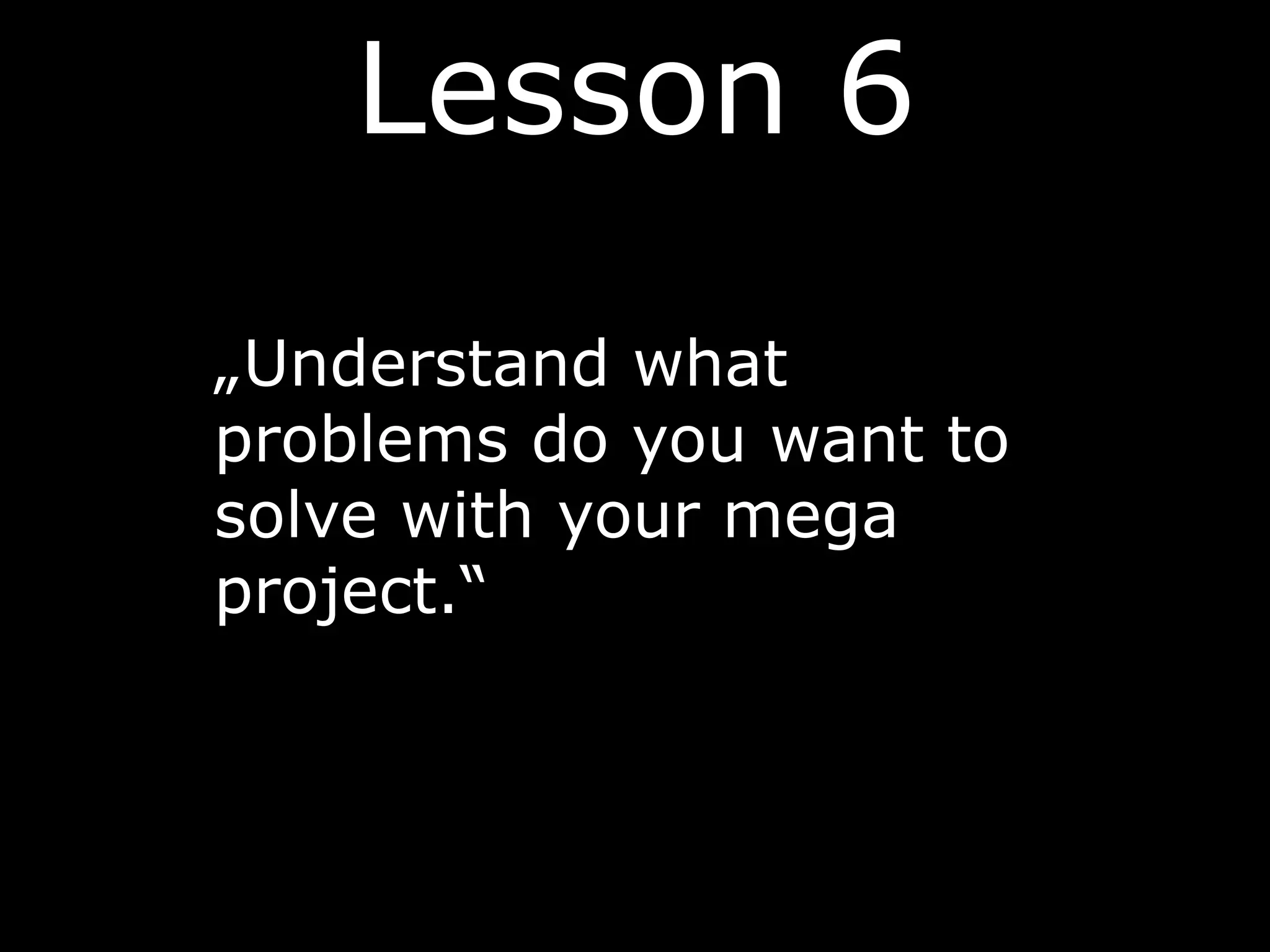 Lesson 6
„Understand what
problems do you want to
solve with your mega
project.“
 