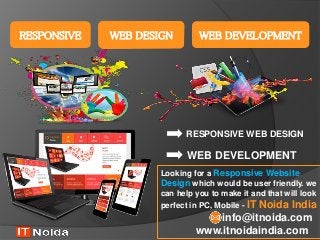 RESPONSIVE WEB DESIGN WEB DEVELOPMENT
RESPONSIVE WEB DESIGN
WEB DEVELOPMENT
Looking for a Responsive Website
Design which would be user friendly. we
can help you to make it and that will look
perfect in PC, Mobile - IT Noida India
info@itnoida.com
www.itnoidaindia.com
 
