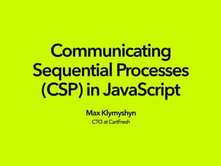 Communicating
SequentialProcesses
(CSP)inJavaScript
MaxKlymyshyn
CTOatCartFresh
 