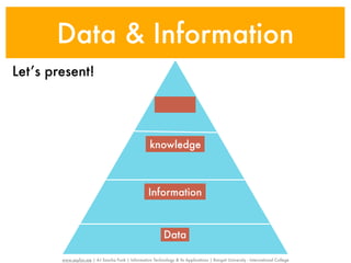Data & Information
Let’s present!




                                                      knowledge



                                                     Information



                                                             Data

        www.sayfun.me | AJ Sascha Funk | Information Technology & Its Applications | Rangsit University - International College
 