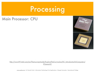 Processing
Main Processor: CPU




    http://www97.intel.com/en/TheJourneyInside/ExploreTheCurriculum/EC_IntroductionToComputers/
                                             ICLesson5/


            www.sayfun.me | AJ Sascha Funk | Information Technology & Its Applications | Rangsit University - International College
 
