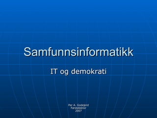 Samfunnsinformatikk IT og demokrati Per A. Godejord Førstelektor 2007 