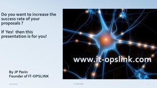 Do you want to increase the
success rate of your
proposals ?
If Yes! then this
presentation is for you!
By JP Perin
Founder of IT-OPSLINK
10/10/2013 IT-OPSLINK 1
 