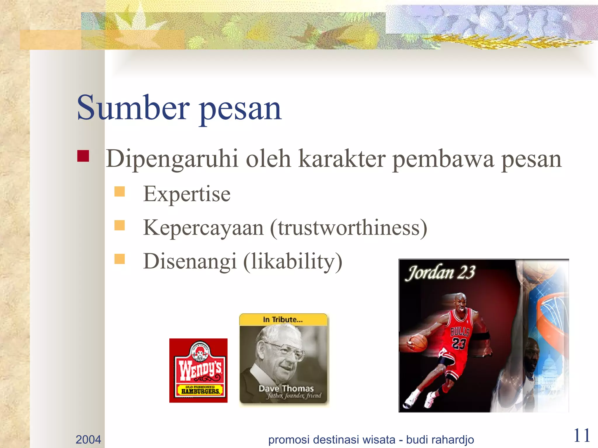 Sumber pesan
      Dipengaruhi oleh karakter pembawa pesan
          Expertise
          Kepercayaan (trustworthiness)
          Disenangi (likability)




2004                   promosi destinasi wisata - budi rahardjo   11
 