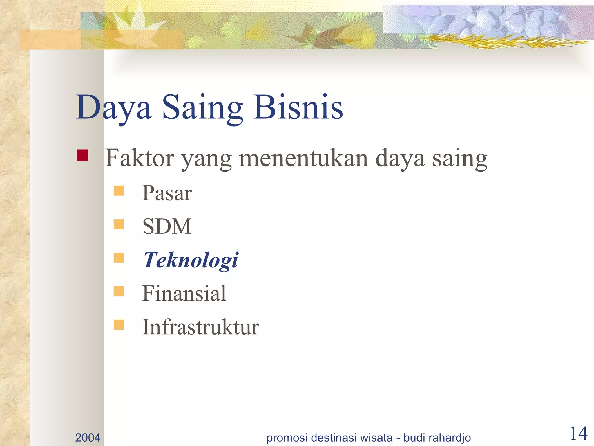 Daya Saing Bisnis
      Faktor yang menentukan daya saing
          Pasar
          SDM
          Teknologi
          Finansial
          Infrastruktur



2004                       promosi destinasi wisata - budi rahardjo   14
 