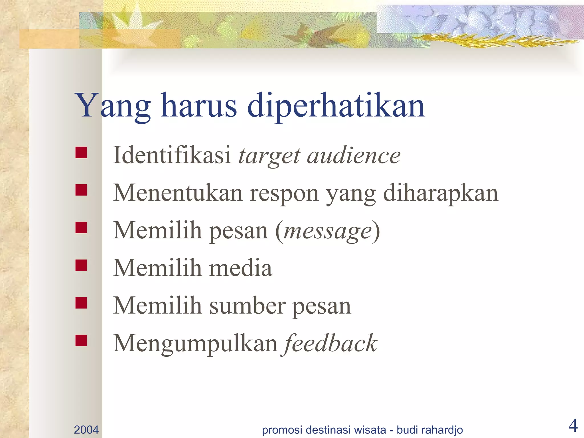 Yang harus diperhatikan
      Identifikasi target audience
      Menentukan respon yang diharapkan
      Memilih pesan (message)
      Memilih media
      Memilih sumber pesan
      Mengumpulkan feedback


2004               promosi destinasi wisata - budi rahardjo   4
 