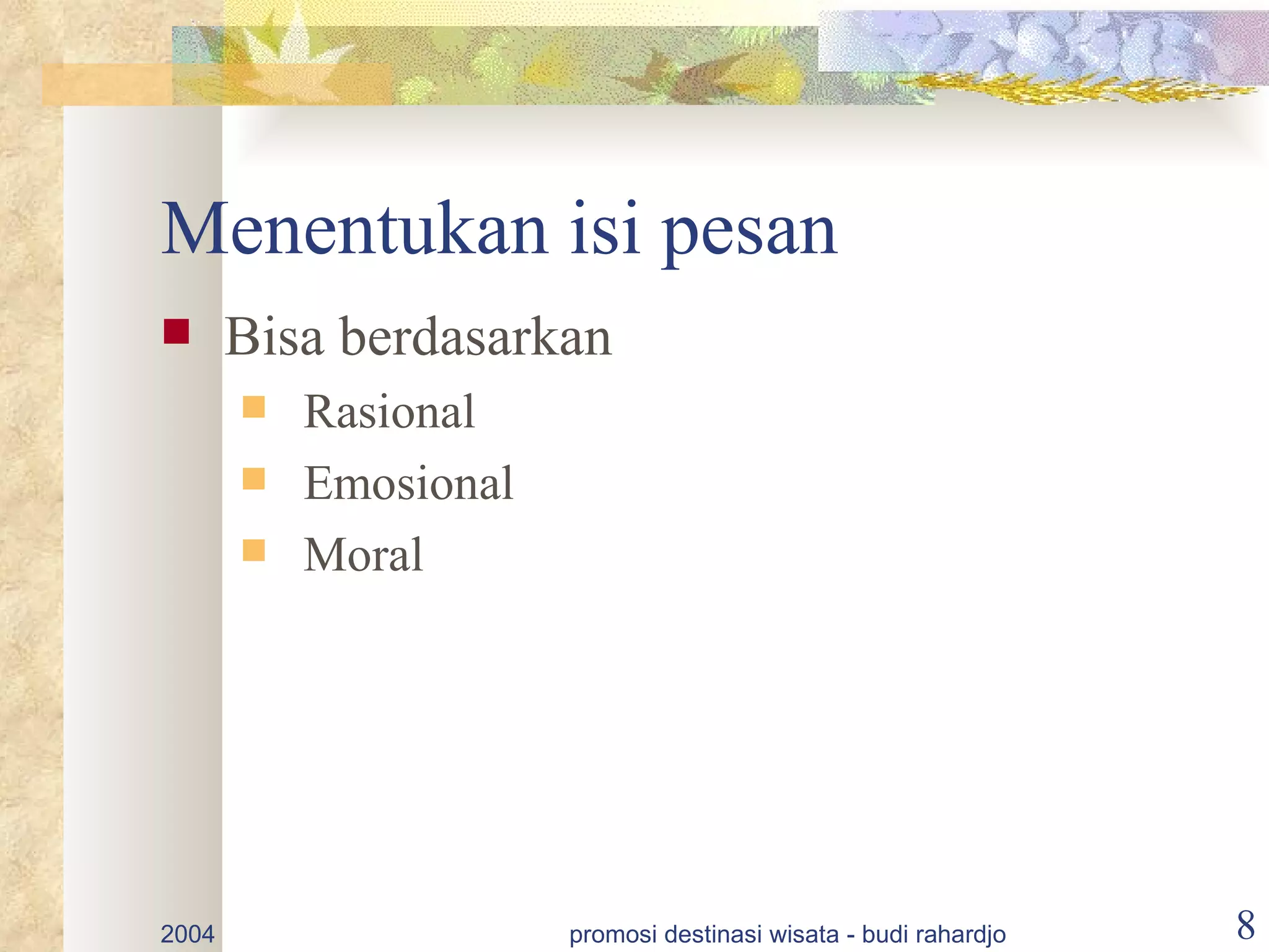 Menentukan isi pesan
      Bisa berdasarkan
          Rasional
          Emosional
          Moral




2004                   promosi destinasi wisata - budi rahardjo   8
 