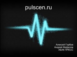 pulscen.ru




              Алексей Горбов
             Андрей Фефелов
                АБАК ПРЕСС
 