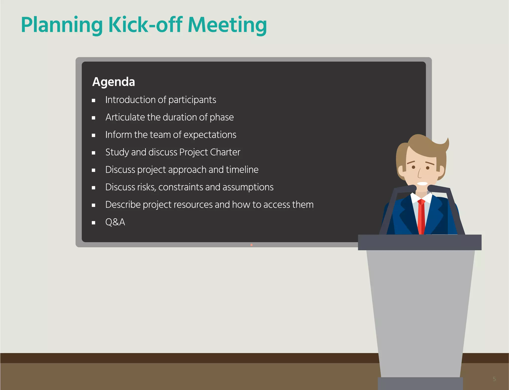 Planning Kick-off Meeting
Agenda
Introduction of participants
Articulate the duration of phase
Inform the team of expectations
Study and discuss Project Charter
Discuss project approach and timeline
Discuss risks, constraints and assumptions
Describe project resources and how to access them
Q&A
5
 
