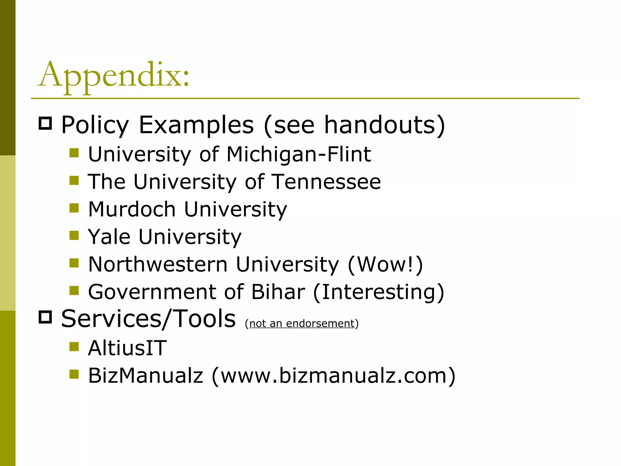 Appendix: Policy Examples (see handouts) University of Michigan-Flint The University of Tennessee Murdoch University Yale University Northwestern University (Wow!) Government of Bihar (Interesting) Services/Tools  ( not an endorsement ) AltiusIT BizManualz (www.bizmanualz.com) 