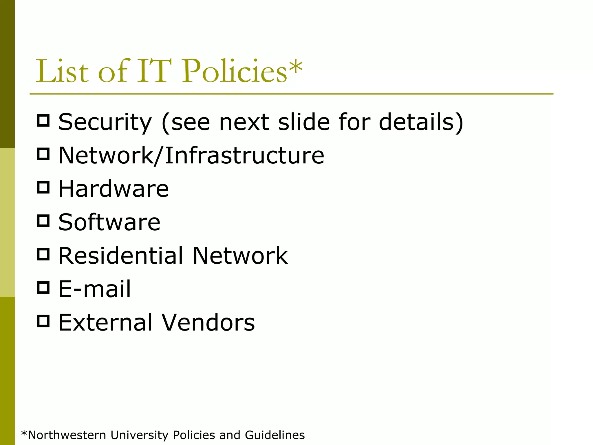 List of IT Policies* Security (see next slide for details) Network/Infrastructure Hardware Software Residential Network E-mail External Vendors *Northwestern University Policies and Guidelines 